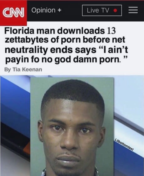 florida man downloads 13 zettabytes cnn - Cm Opinion Live Tv Florida man downloads 13 zettabytes of porn before net neutrality ends says "I ain't payin fo no god damn porn. By Tia Keenan Lilbottomtext