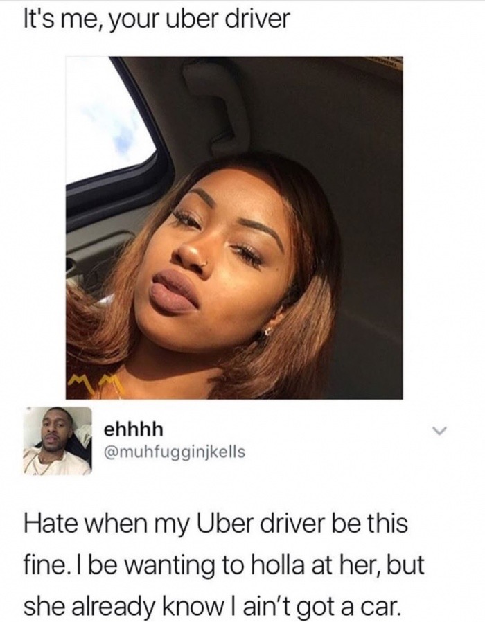 uber memes - It's me, your uber driver ehhhh Hate when my Uber driver be this fine. I be wanting to holla at her, but she already know I ain't got a car.