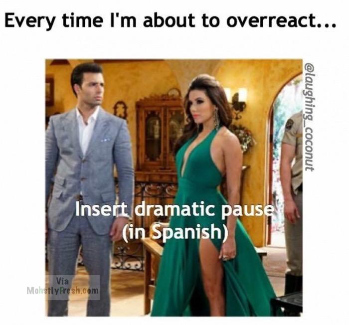 memes - brazilian telenovelas - Every time I'm about to overreact... Insert dramatic pause in Spanish Via MohstlyFresh.com