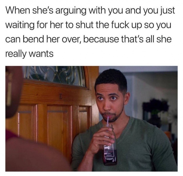 memes - bend her over the couch meme - When she's arguing with you and you just waiting for her to shut the fuck up so you can bend her over, because that's all she really wants