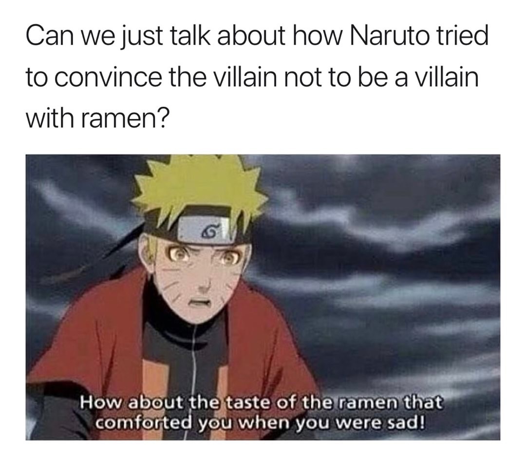 memes - naruto meme - Can we just talk about how Naruto tried to convince the villain not to be a villain with ramen? How about the taste of the ramen that comforted you when you were sad!