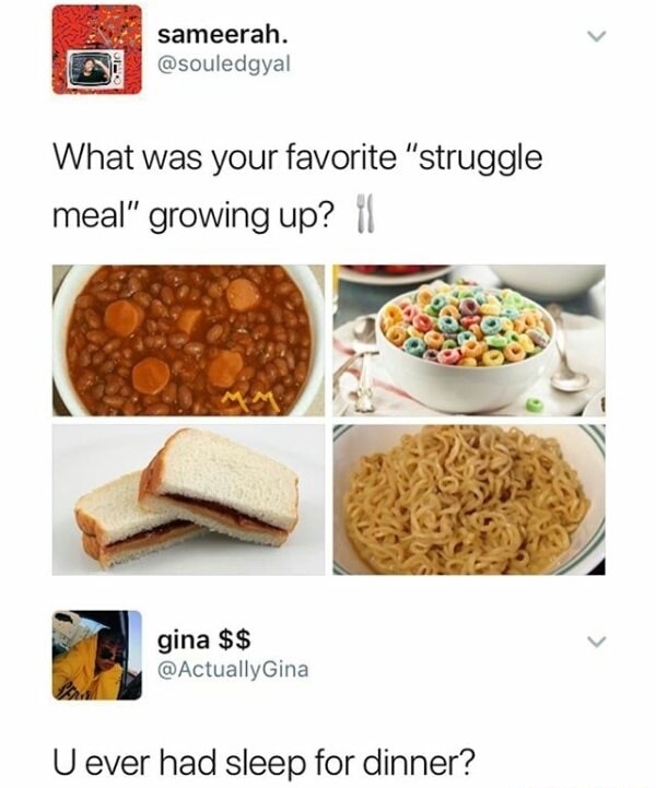 memes - struggle meals meme - sameerah. What was your favorite "struggle meal" growing up? 11 gina $$ U ever had sleep for dinner?