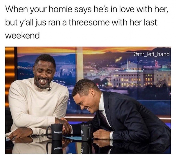 meme stream - trevor noah and idris elba - When your homie says he's in love with her, but y'all jus ran a threesome with her last weekend go