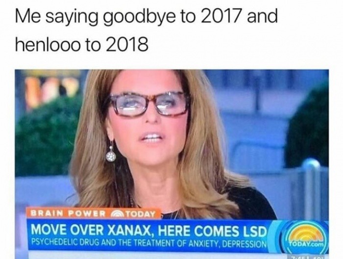 meme stream - me transitioning from february to march - Me saying goodbye to 2017 and henlooo to 2018 Brain Power A Today Move Over Xanax. Here Comes Lsd Psychedelic Drug And The Treatment Of Anxiety, Depression "Today.com