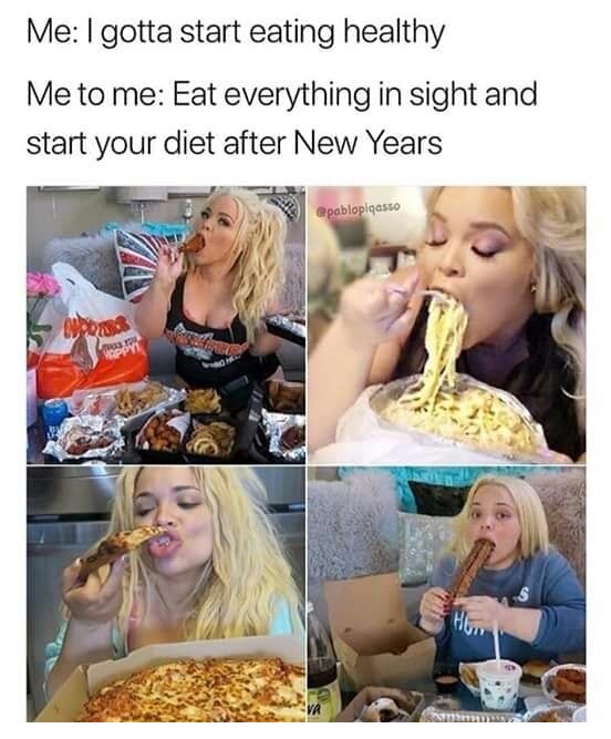 eating everything in sight - Me I gotta start eating healthy Me to me Eat everything in sight and start your diet after New Years apablopiqasto