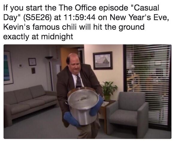 if you start the office - If you start the The Office episode "Casual Day" S5E26 at 44 on New Year's Eve, Kevin's famous chili will hit the ground exactly at midnight