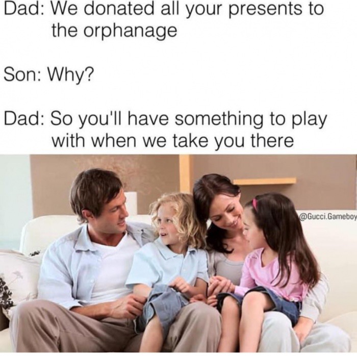 dark dad memes - Dad We donated all your presents to the orphanage Son Why? Dad So you'll have something to play with when we take you there .Gameboy