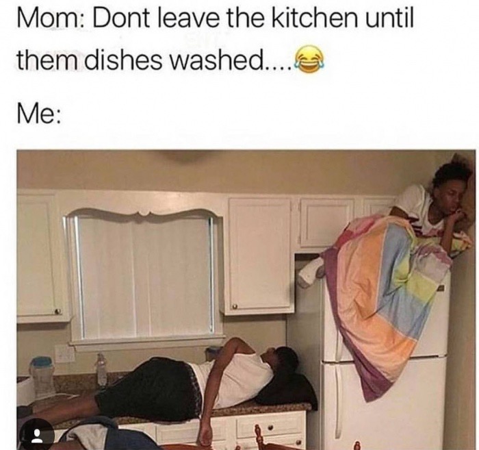 Mom Dont leave the kitchen until them dishes washed....a Me