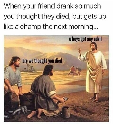 dank memes about bro we thought you died jesus meme - When your friend drank so much you thought they died, but gets up a champ the next morning. u boys got any advil bro we thought you died