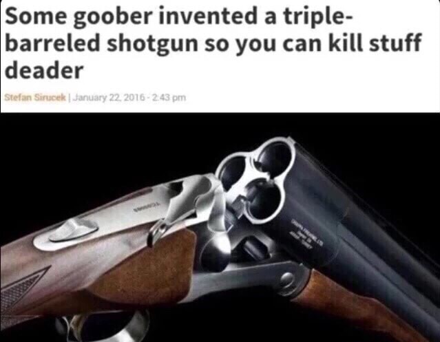dank memes about some goober invented a triple barrel shotgun - Some goober invented a triple barreled shotgun so you can kill stuff deader Stefan Sirucek