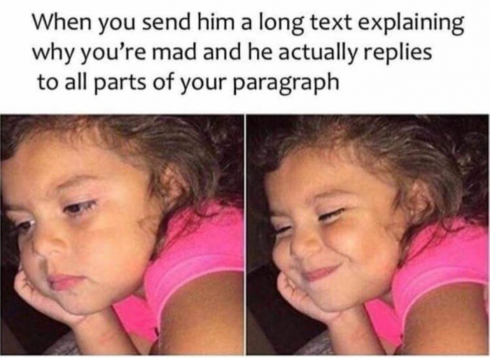 dank meme he hasn t texted me back - When you send him a long text explaining why you're mad and he actually replies to all parts of your paragraph