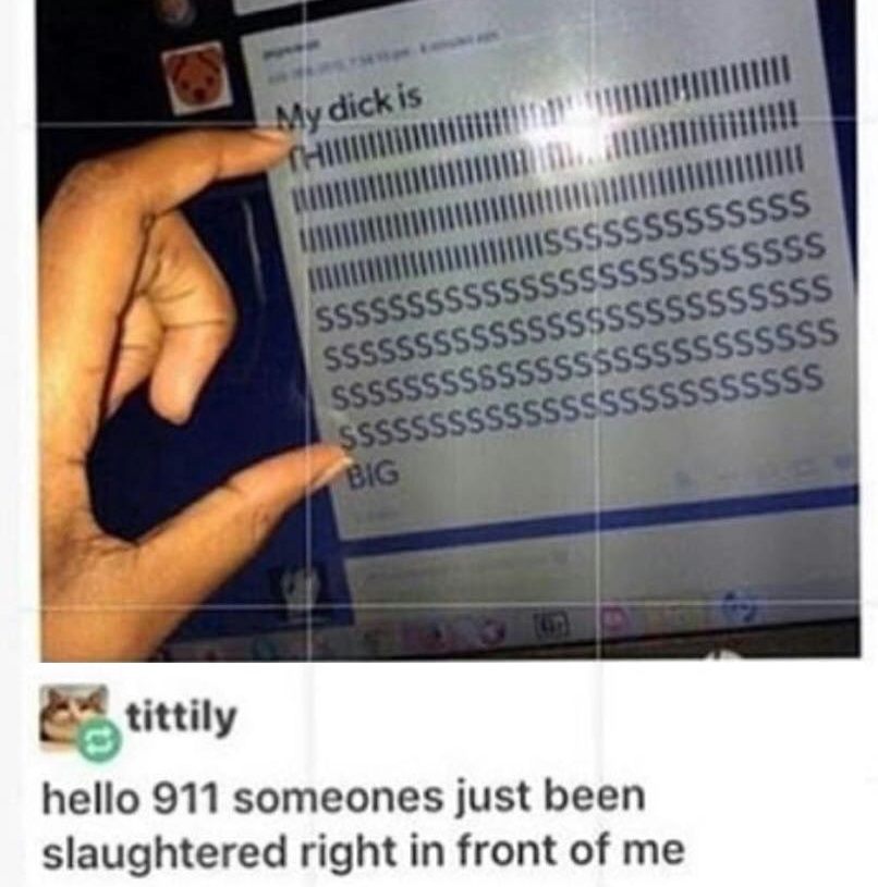 dank meme document - My dick is I Thisssssssssssss Ssssssssssssssssssssssssss Ssssssssssssssssssssssssss Ssssssssssssssssssssssssss Sssssssssssssssssssssssss Big tittily hello 911 someones just been slaughtered right in front of me