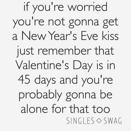 love sad quotes - if you're worried you're not gonna get a New Year's Eve kiss just remember that Valentine's Day is in 45 days and you're probably gonna be alone for that too Singles Oswag