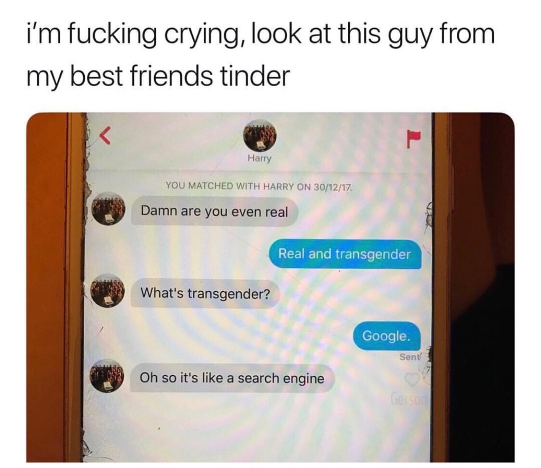 dank memes 2018 funny - i'm fucking crying, look at this guy from my best friends tinder Harry You Matched With Harry On 301217 Damn are you even real Real and transgender What's transgender? Google. Sent Oh so it's a search engine