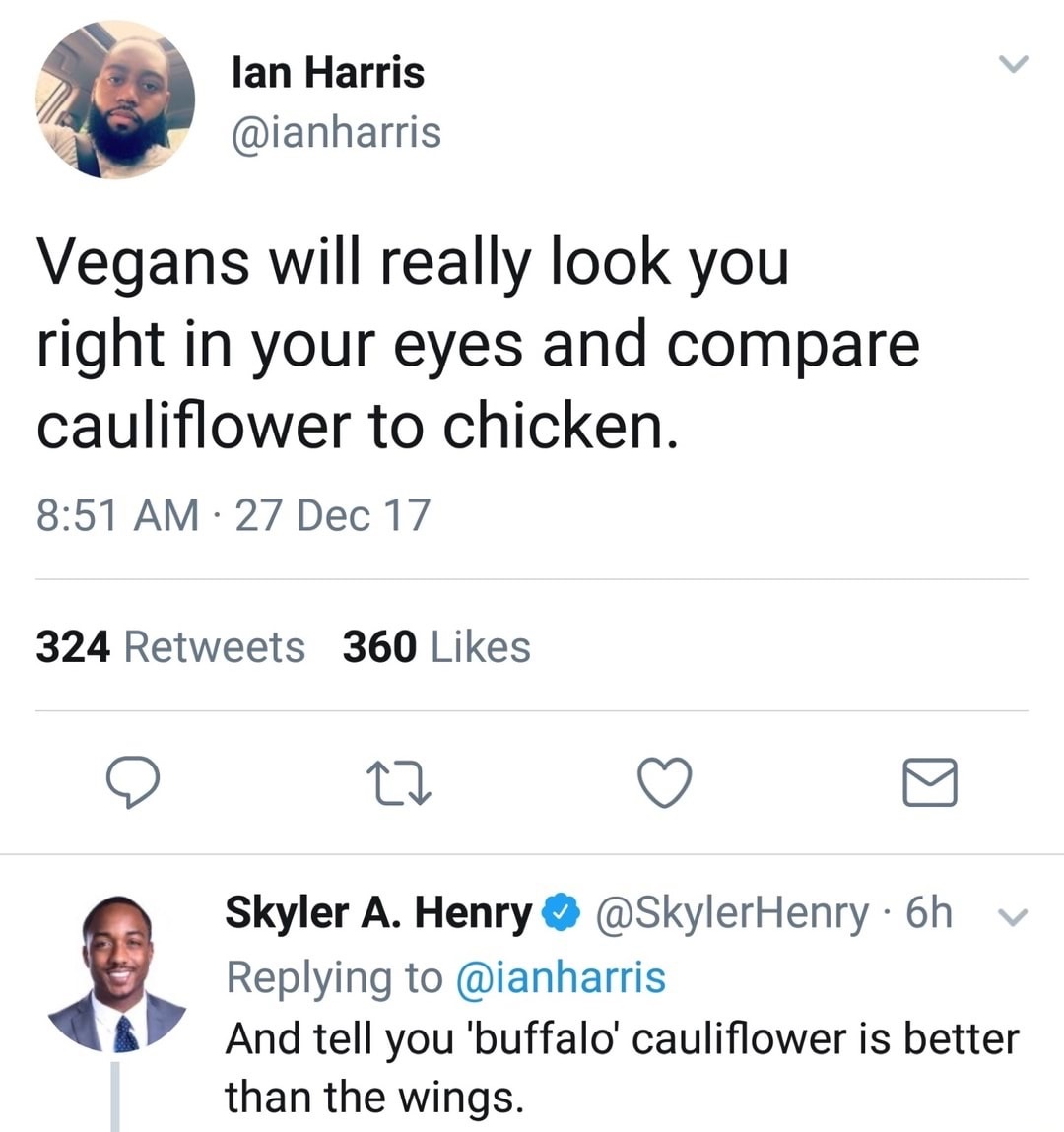 angle - lan Harris Vegans will really look you right in your eyes and compare cauliflower to chicken. 27 Dec 17 324 360 Skyler A. Henry 6h v And tell you 'buffalo' cauliflower is better than the wings.