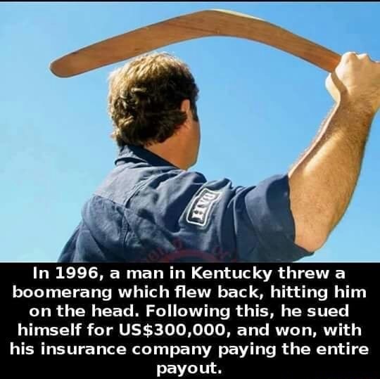 dumb americans meme - In 1996, a man in Kentucky threw a boomerang which flew back, hitting him on the head. ing this, he sued himself for Us$300,000, and won, with his insurance company paying the entire payout.