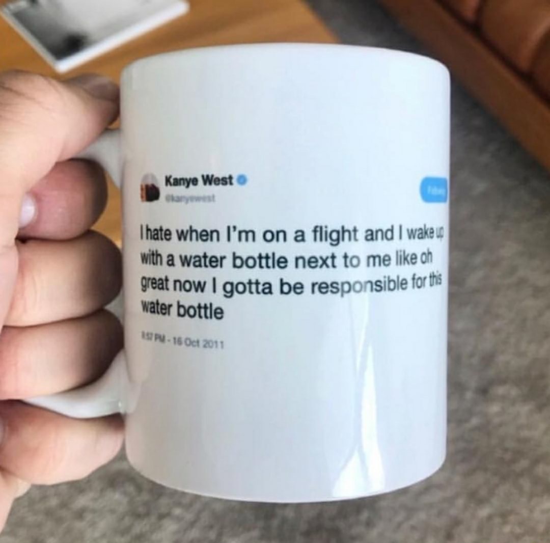 kanye west tweet mug - Kanye West I hate when I'm on a flight and I wake up with a water bottle next to me oh great now I gotta be responsible for this water bottle 1ST Pl