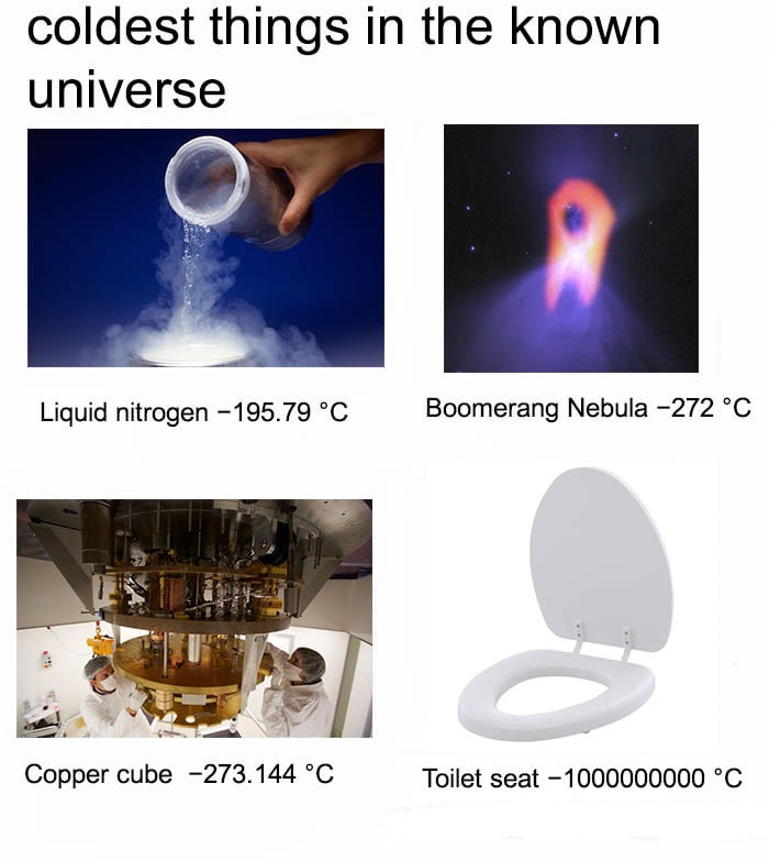 coldest things in the universe meme - coldest things in the known universe Liquid nitrogen 195.79 C Boomerang Nebula 272 C Copper cube 273.144 C Toilet seat 1000000000 C