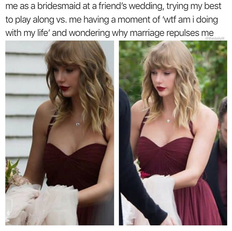 wtf am i doing with my life - me as a bridesmaid at a friend's wedding, trying my best to play along vs. me having a moment of 'wtf am i doing with my life' and wondering why marriage repulses me