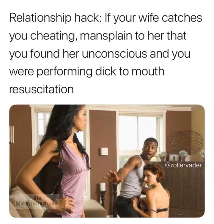 cheating man - Relationship hack If your wife catches you cheating, mansplain to her that you found her unconscious and you were performing dick to mouth resuscitation Mohsily rresh.com