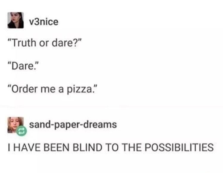 truth or dare order me a pizza - v3nice Truth or dare?" "Dare." "Order me a pizza." sandpaperdreams I Have Been Blind To The Possibilities