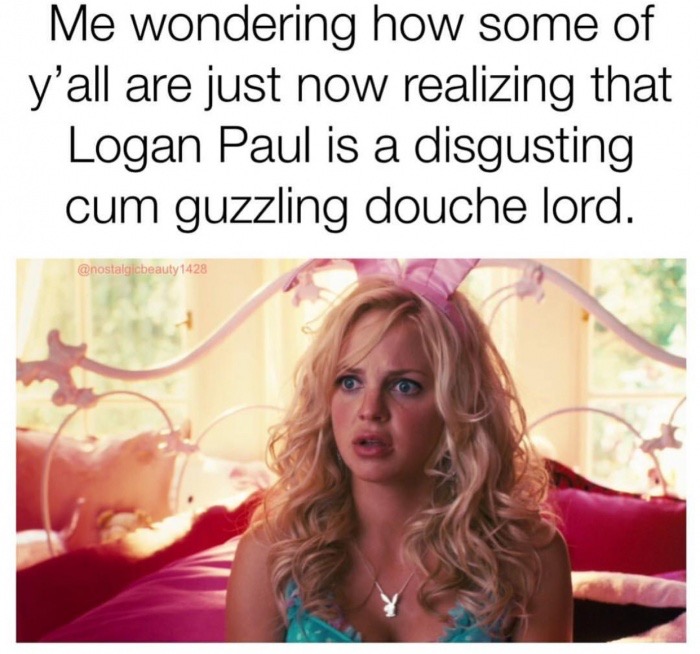 Me wondering how some of y'all are just now realizing that Logan Paul is a disgusting cum guzzling douche lord. 1428