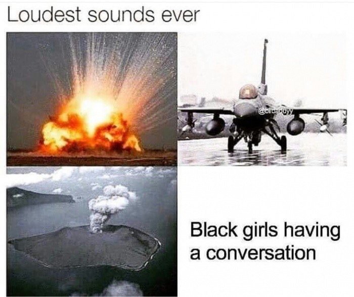 loudest sound ever meme - Loudest sounds ever Black girls having a conversation