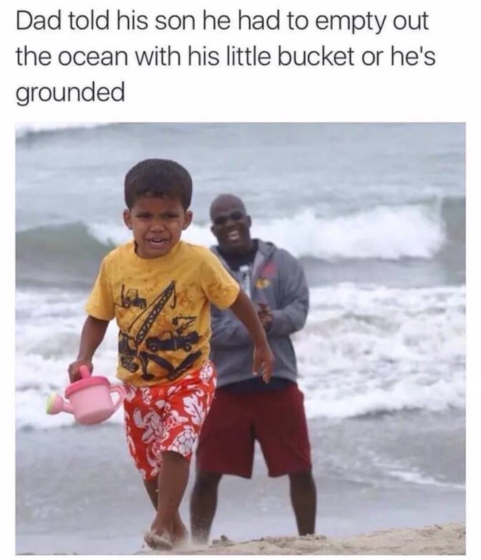 memes that will make you laugh - Dad told his son he had to empty out the ocean with his little bucket or he's grounded
