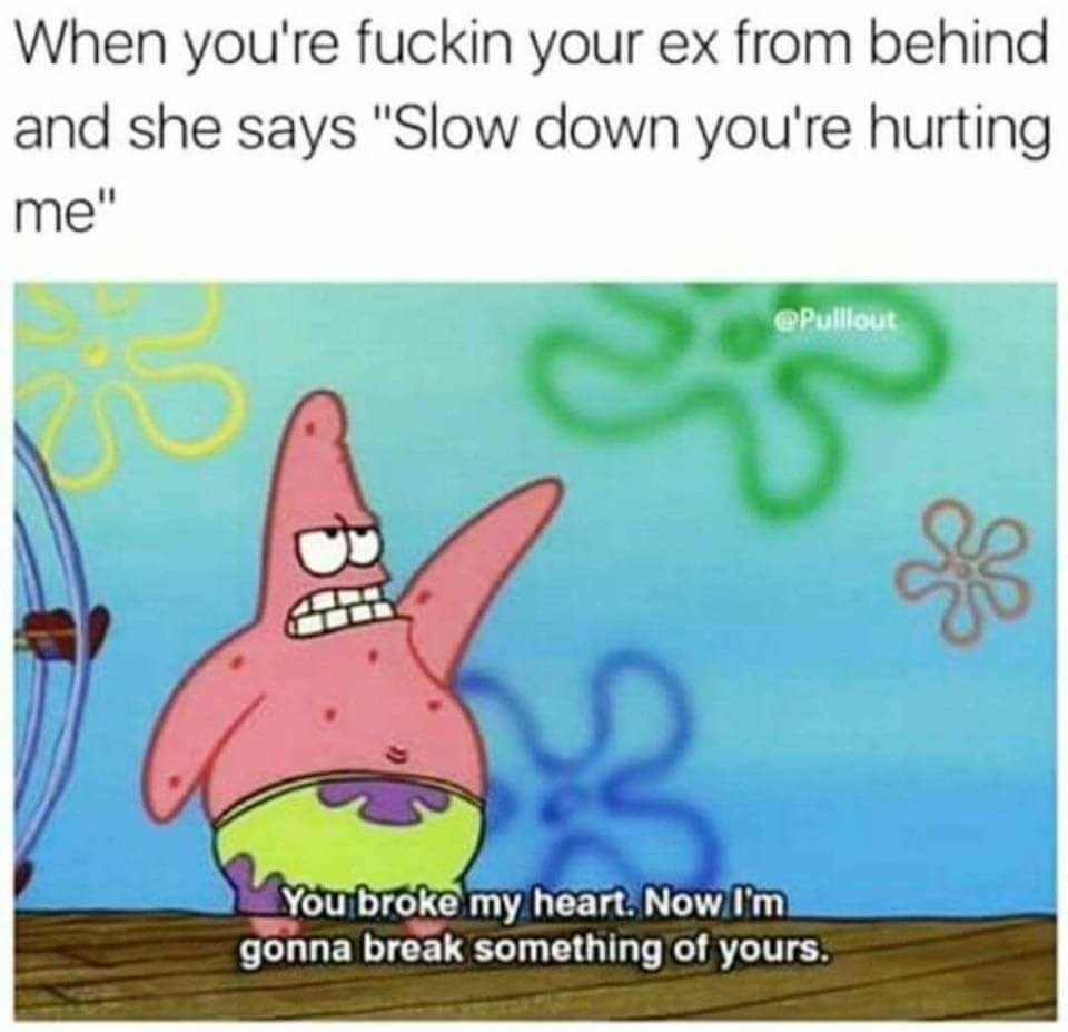 quotes spongebob - When you're fuckin your ex from behind and she says "Slow down you're hurting me" 61 You broke my heart. Now I'm gonna break something of yours.
