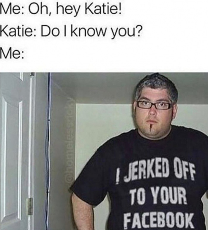 funny memes that are funny - Me Oh, hey Katie! Katie Do I know you? Me | Jerked Off To Your Facebook
