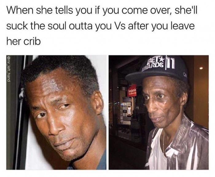 she leave you meme - When she tells you if you come over, she'll suck the soul outta you Vs after you leave her crib