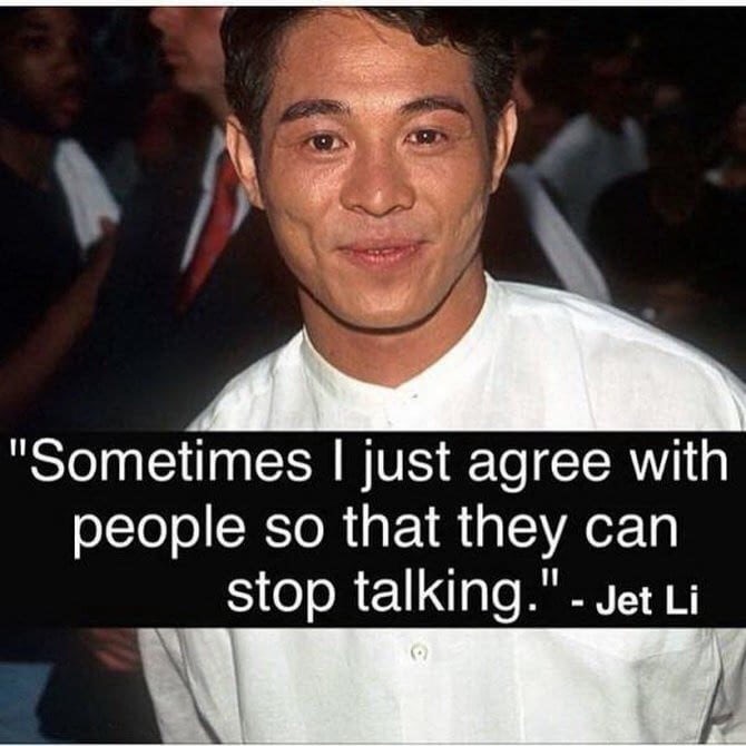 people who never stop talking - "Sometimes I just agree with people so that they can stop talking." Jet Li
