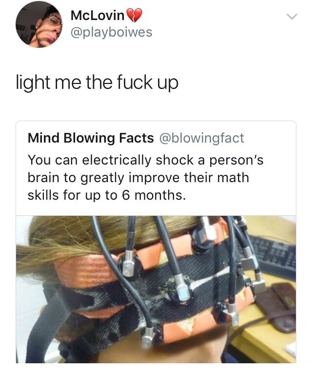 mind blowing facts - McLovin light me the fuck up Mind Blowing Facts You can electrically shock a person's brain to greatly improve their math skills for up to 6 months.