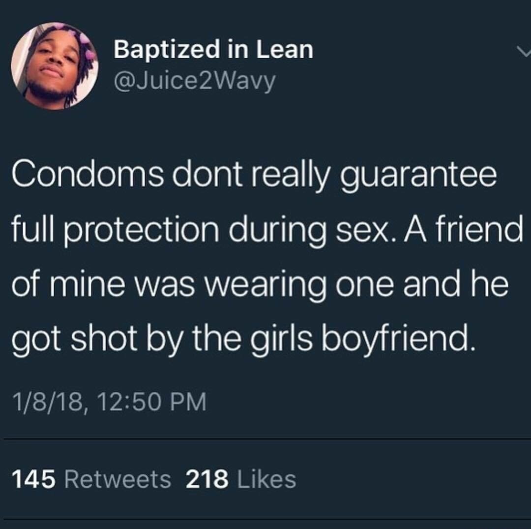 dont have sex because you will get pregnant and die - Baptized in Lean Condoms dont really guarantee full protection during sex. A friend of mine was wearing one and he got shot by the girls boyfriend. 1818, 145 218