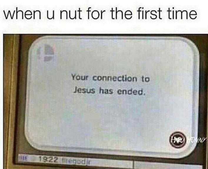 u nut for the first time meme - when u nut for the first time Your connection to Jesus has ended. the 1922 de