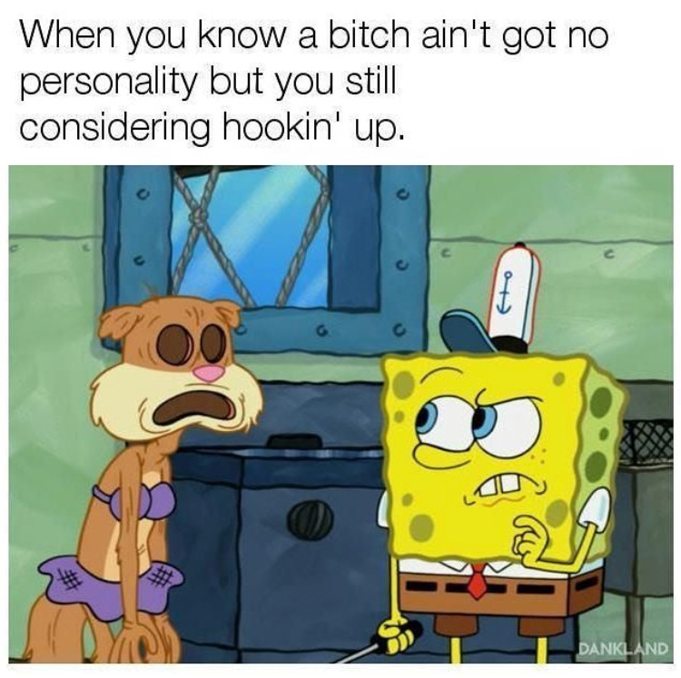 hairless sandy cheeks - When you know a bitch ain't got no personality but you still considering hookin' up. Dankland