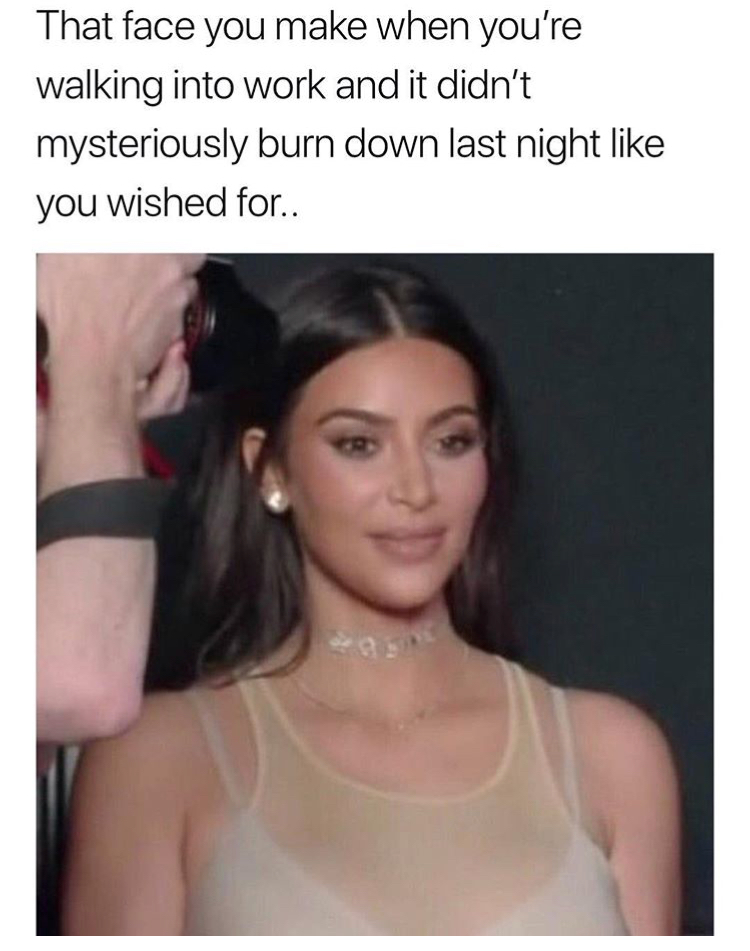 borderline memes - That face you make when you're walking into work and it didn't mysteriously burn down last night you wished for..