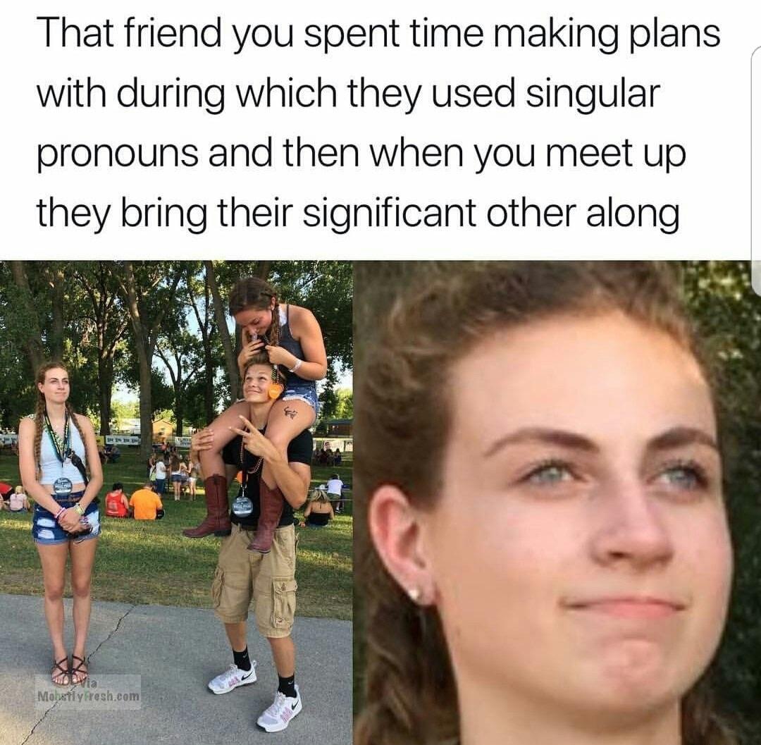 fresh memes memes of the week 2018 - That friend you spent time making plans with during which they used singular pronouns and then when you meet up they bring their significant other along Mostly Hresh.com