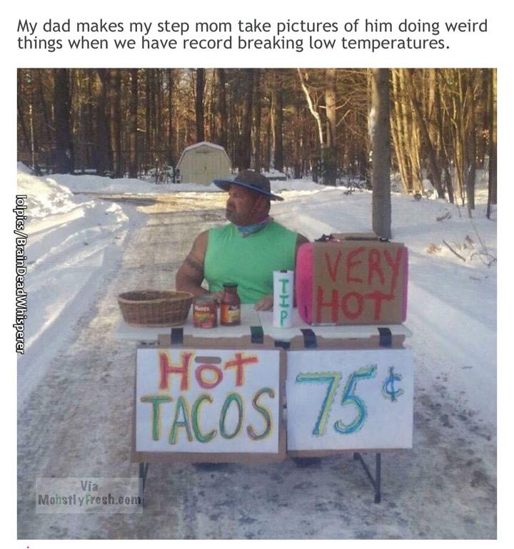 small business memes - My dad makes my step mom take pictures of him doing weird things when we have record breaking low temperatures. lolpicsBrainDeadWhisperer Very Hot i Hot Tacos 75 Mahstly Fresh.com