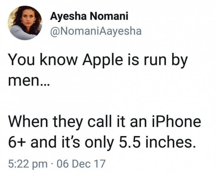 Humour - Ayesha Nomani You know Apple is run by men... When they call it an iPhone 6 and it's only 5.5 inches. 06 Dec 17