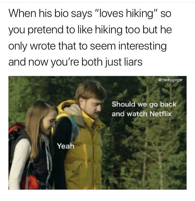 you go outside for more than 5 seconds - When his bio says "loves hiking" so you pretend to hiking too but he only wrote that to seem interesting and now you're both just liars Should we go back and watch Netflix Yeah