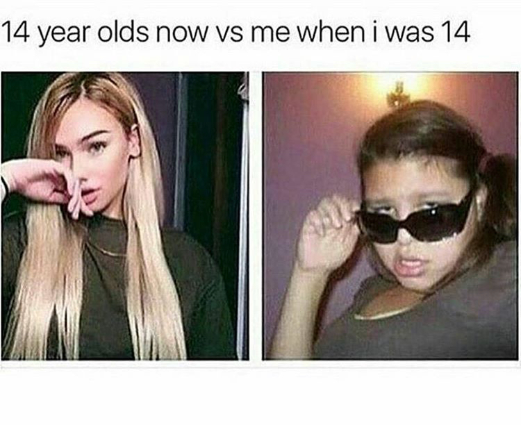 me at 15 vs 15 year olds now - 14 year olds now vs me when i was 14