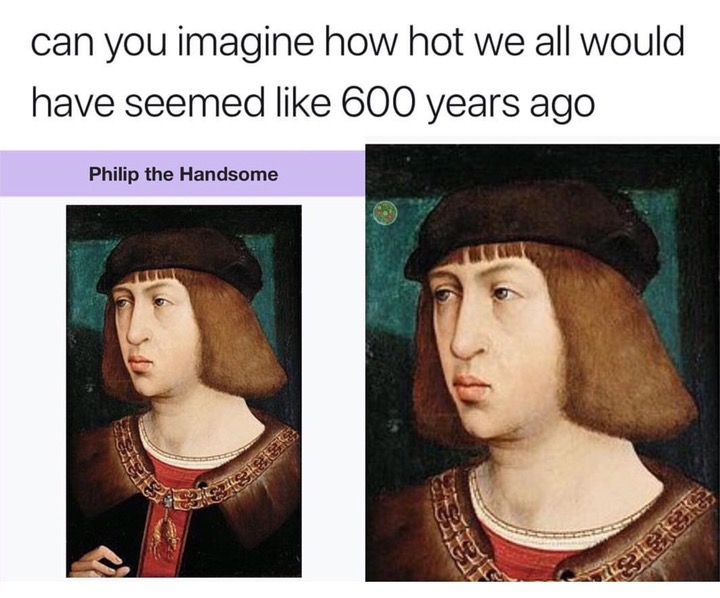 philip the handsome meme - can you imagine how hot we all would have seemed 600 years ago Philip the Handsome