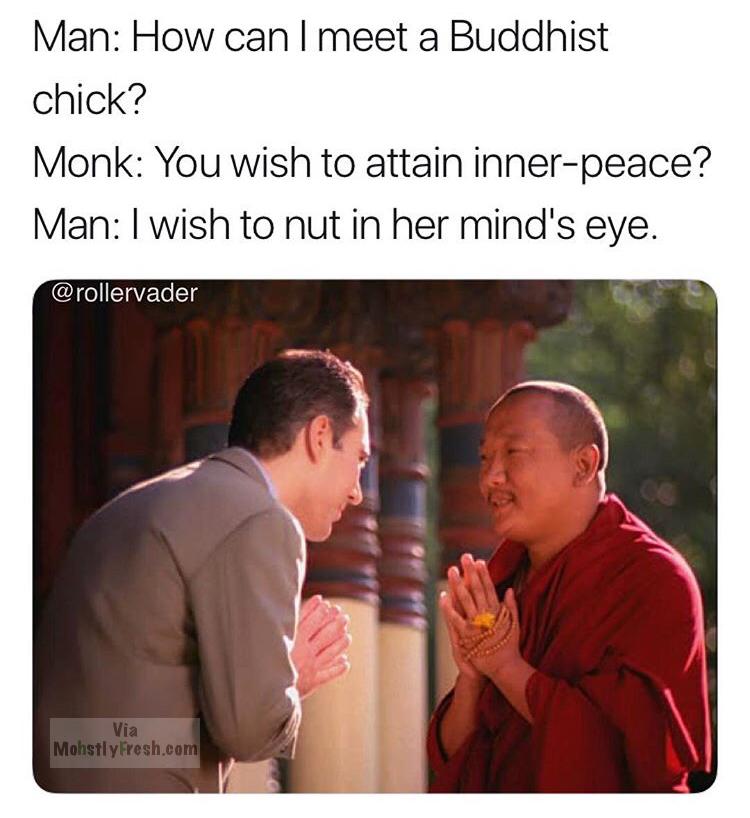 monk talking to man - Man How can meet a Buddhist chick? Monk You wish to attain innerpeace? Man I wish to nut in her mind's eye. Via MohstlyFresh.com