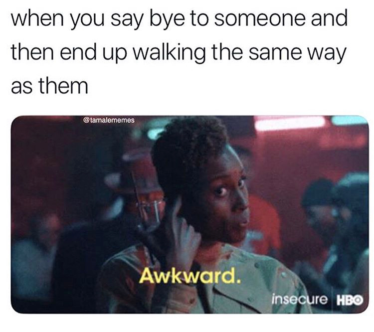 presentation - when you say bye to someone and then end up walking the same way as them Awkward. insecure Hbo
