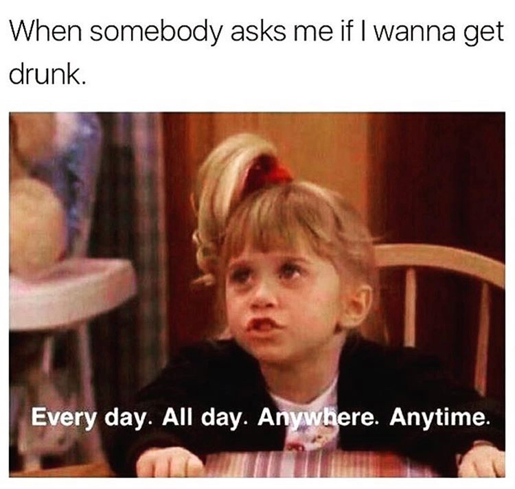 memes - im ready meme - When somebody asks me if I wanna get drunk. Every day. All day. Anywhere. Anytime.