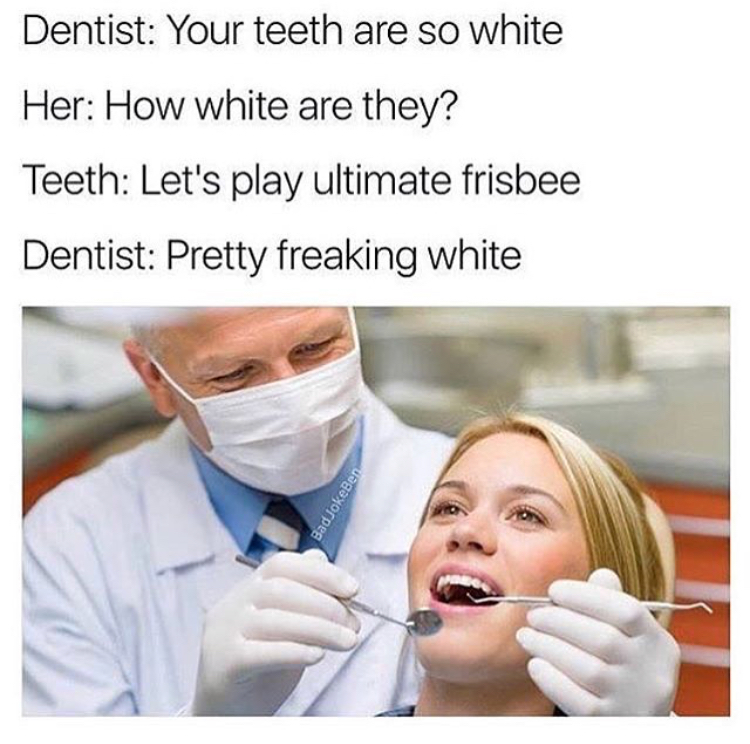 memes - white are your teeth - Dentist Your teeth are so white Her How white are they? Teeth Let's play ultimate frisbee Dentist Pretty freaking white BadJokeBen