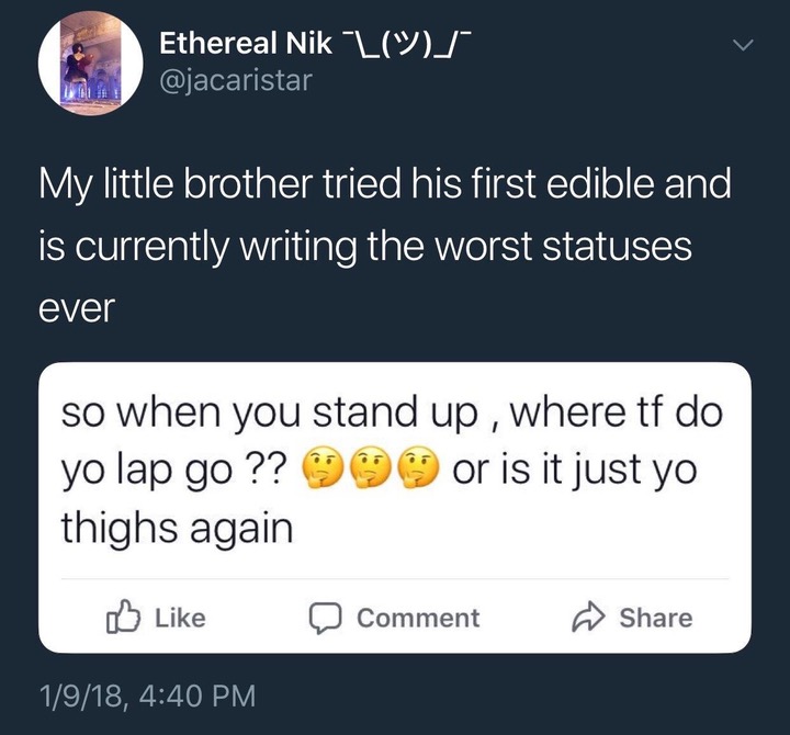 memes - screenshot - Ethereal Nik L My little brother tried his first edible and is currently writing the worst statuses ever so when you stand up, where tf do yo lap go ?? 9 or is it just yo thighs again Comment 1918,