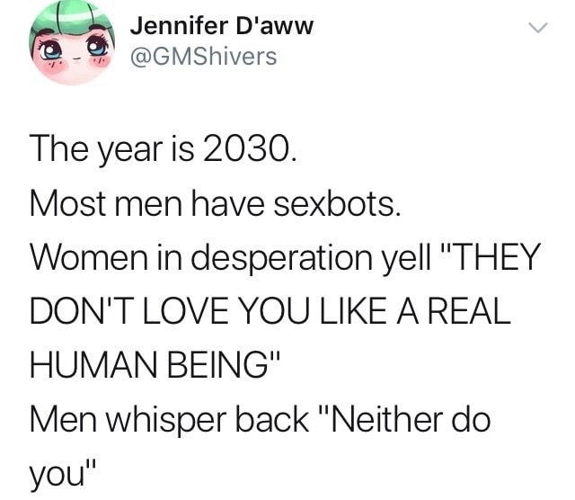dank meme Fault model - Jennifer D'aww The year is 2030. Most men have sexbots. Women in desperation yell "They Don'T Love You A Real Human Being" Men whisper back "Neither do you"