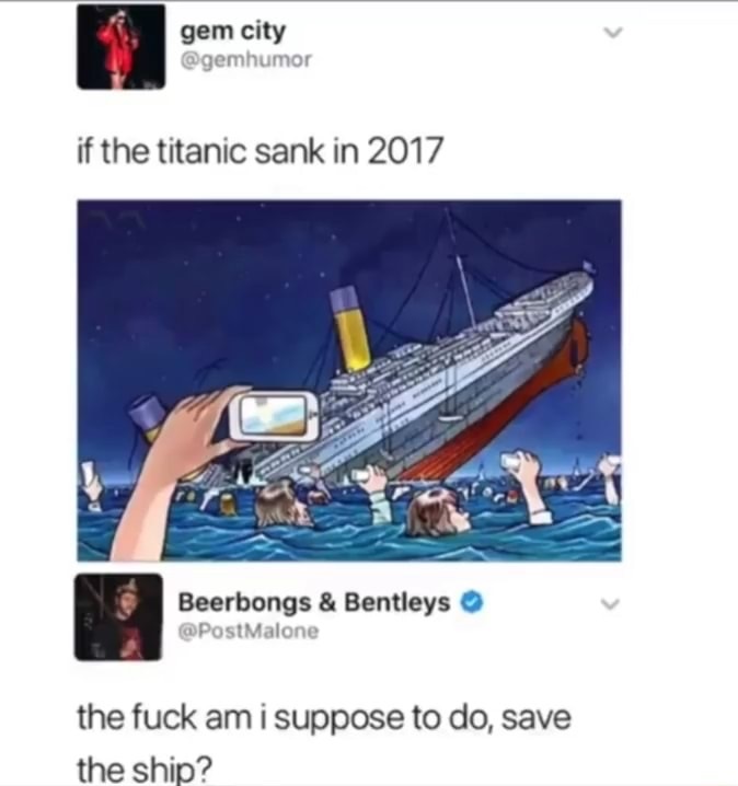 memes  - titanic phone - gem city if the titanic sank in 2017 Beerbongs & Bentleys Malone the fuck am i suppose to do, save the ship?